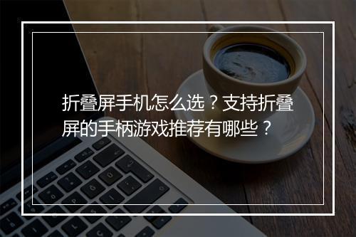 折叠屏手机怎么选？支持折叠屏的手柄游戏推荐有哪些？