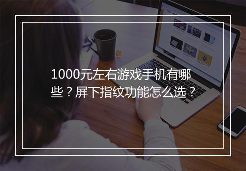 1000元左右游戏手机有哪些？屏下指纹功能怎么选？