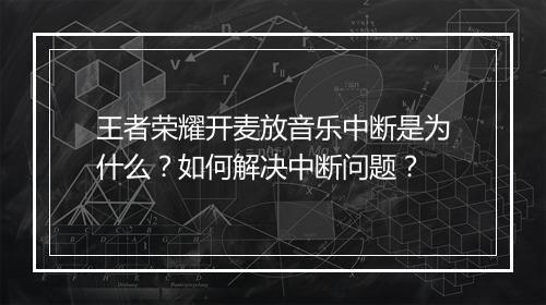王者荣耀开麦放音乐中断是为什么？如何解决中断问题？