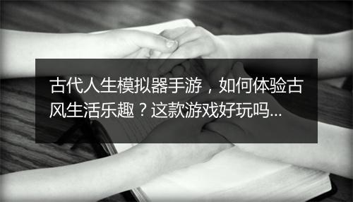 古代人生模拟器手游，如何体验古风生活乐趣？这款游戏好玩吗？