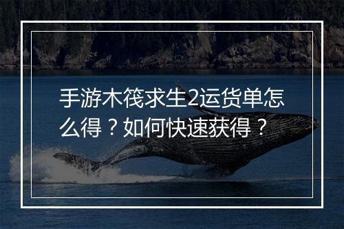 手游木筏求生2运货单怎么得？如何快速获得？