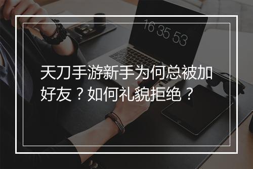 天刀手游新手为何总被加好友？如何礼貌拒绝？