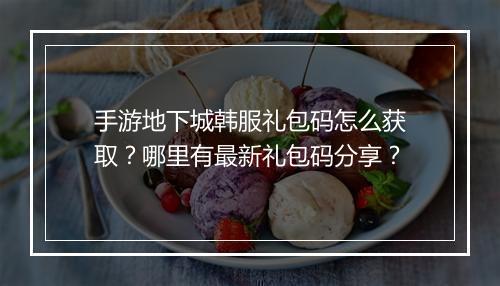 手游地下城韩服礼包码怎么获取？哪里有最新礼包码分享？