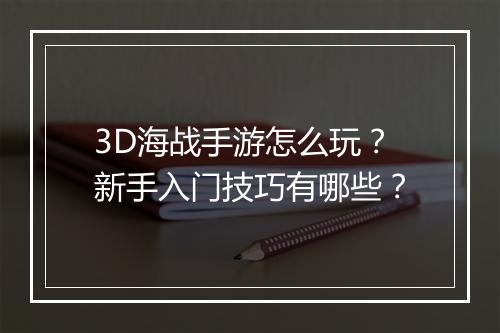 3D海战手游怎么玩？新手入门技巧有哪些？