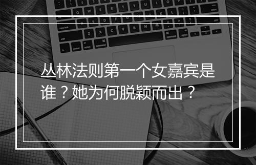 丛林法则第一个女嘉宾是谁？她为何脱颖而出？