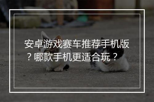 安卓游戏赛车推荐手机版？哪款手机更适合玩？