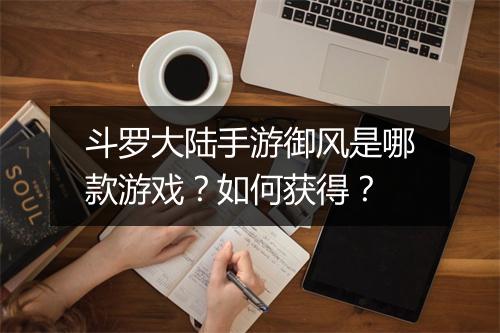 斗罗大陆手游御风是哪款游戏？如何获得？