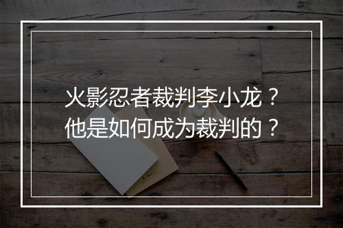 火影忍者裁判李小龙？他是如何成为裁判的？