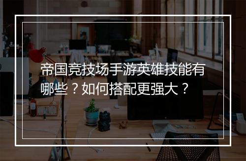 帝国竞技场手游英雄技能有哪些？如何搭配更强大？