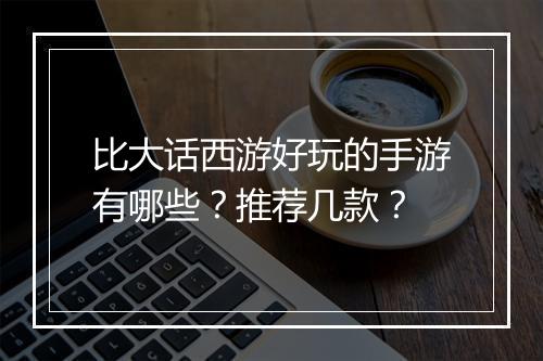 比大话西游好玩的手游有哪些？推荐几款？