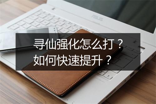 寻仙强化怎么打？如何快速提升？