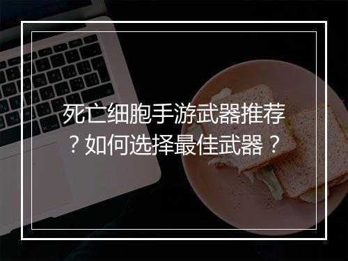 死亡细胞手游武器推荐？如何选择最佳武器？