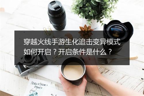 穿越火线手游生化追击变异模式如何开启？开启条件是什么？