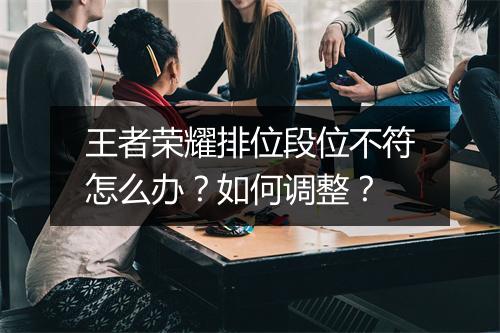 王者荣耀排位段位不符怎么办？如何调整？