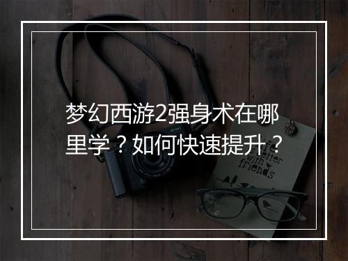 梦幻西游2强身术在哪里学？如何快速提升？