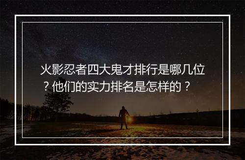 火影忍者四大鬼才排行是哪几位？他们的实力排名是怎样的？