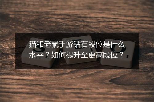 猫和老鼠手游钻石段位是什么水平？如何提升至更高段位？