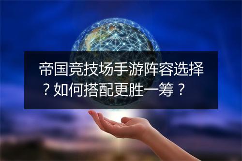 帝国竞技场手游阵容选择？如何搭配更胜一筹？