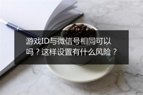 游戏ID与微信号相同可以吗？这样设置有什么风险？