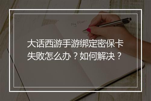 大话西游手游绑定密保卡失败怎么办？如何解决？