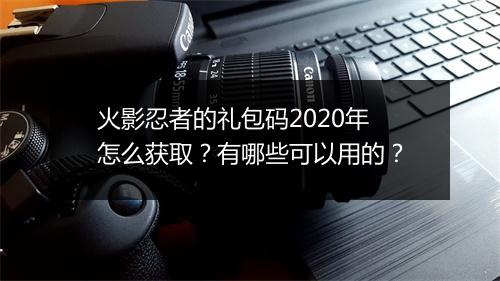 火影忍者的礼包码2020年怎么获取？有哪些可以用的？