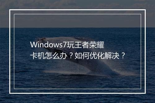 Windows7玩王者荣耀卡机怎么办？如何优化解决？