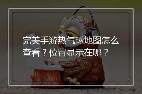 完美手游热气球地图怎么查看？位置显示在哪？