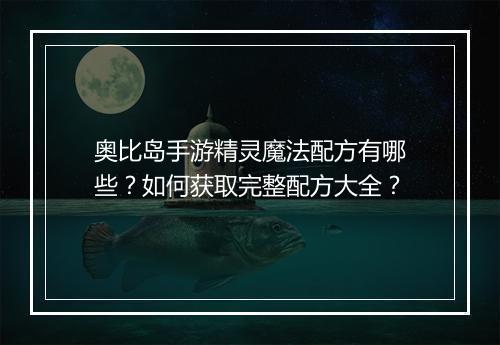 奥比岛手游精灵魔法配方有哪些？如何获取完整配方大全？