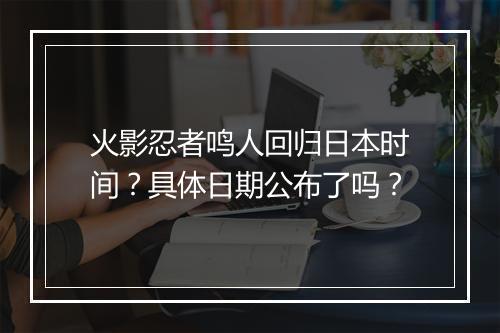 火影忍者鸣人回归日本时间？具体日期公布了吗？