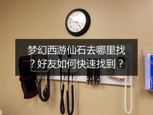 梦幻西游仙石去哪里找？好友如何快速找到？