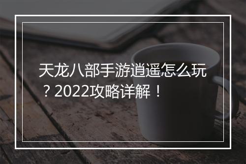 天龙八部手游逍遥怎么玩？2022攻略详解！