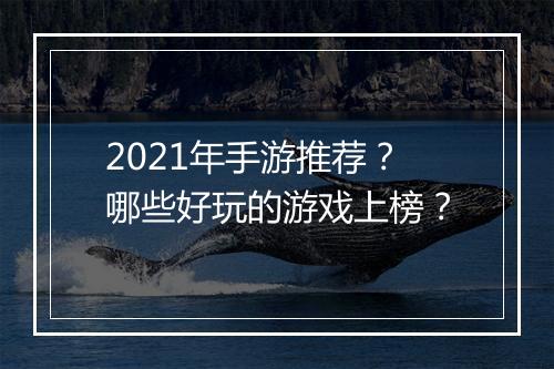 2021年手游推荐？哪些好玩的游戏上榜？