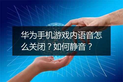 华为手机游戏内语音怎么关闭？如何静音？