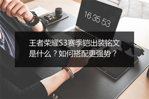 王者荣耀S3赛季铠出装铭文是什么？如何搭配更强势？
