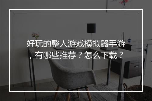 好玩的整人游戏模拟器手游，有哪些推荐？怎么下载？