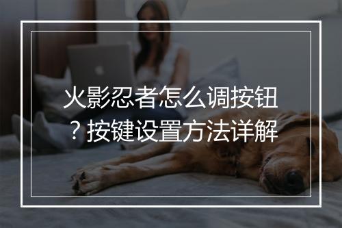 火影忍者怎么调按钮？按键设置方法详解