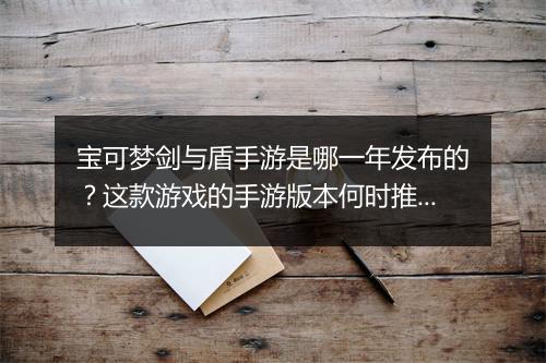 宝可梦剑与盾手游是哪一年发布的？这款游戏的手游版本何时推出？