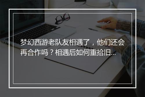 梦幻西游老队友相遇了，他们还会再合作吗？相遇后如何重拾旧情？
