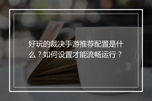 好玩的裁决手游推荐配置是什么？如何设置才能流畅运行？
