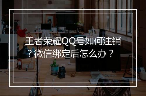 王者荣耀QQ号如何注销？微信绑定后怎么办？