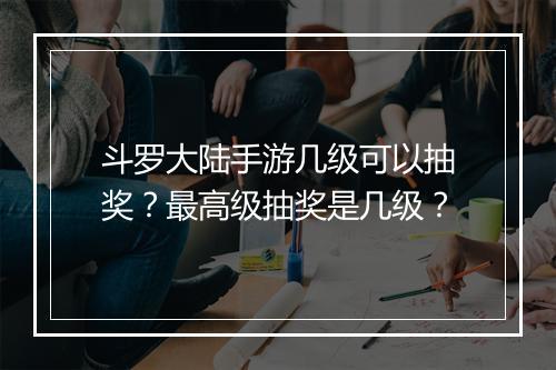 斗罗大陆手游几级可以抽奖？最高级抽奖是几级？
