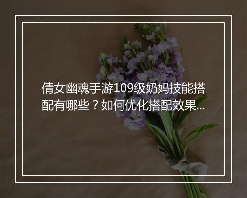 倩女幽魂手游109级奶妈技能搭配有哪些？如何优化搭配效果？