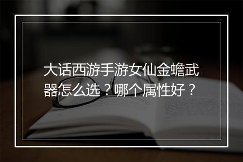 大话西游手游女仙金蟾武器怎么选？哪个属性好？