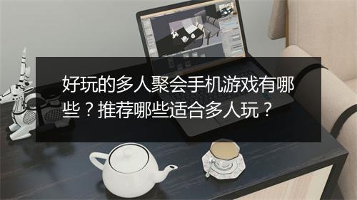 好玩的多人聚会手机游戏有哪些？推荐哪些适合多人玩？