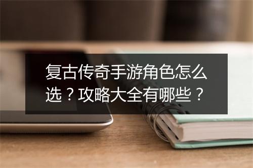 复古传奇手游角色怎么选？攻略大全有哪些？