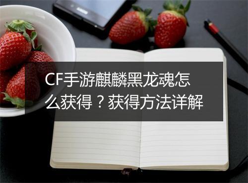 CF手游麒麟黑龙魂怎么获得？获得方法详解