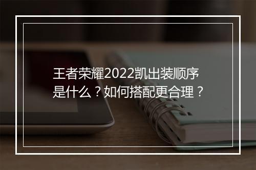 王者荣耀2022凯出装顺序是什么？如何搭配更合理？