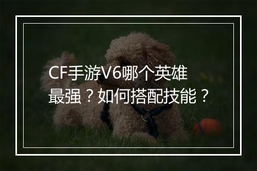 CF手游V6哪个英雄最强？如何搭配技能？