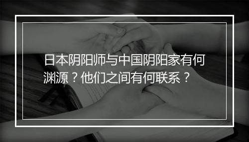 日本阴阳师与中国阴阳家有何渊源？他们之间有何联系？