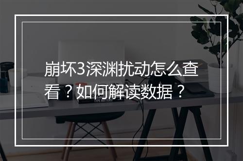 崩坏3深渊扰动怎么查看？如何解读数据？